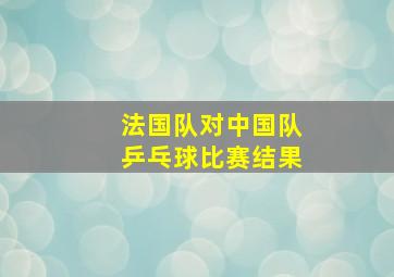 法国队对中国队乒乓球比赛结果