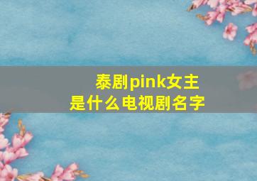 泰剧pink女主是什么电视剧名字