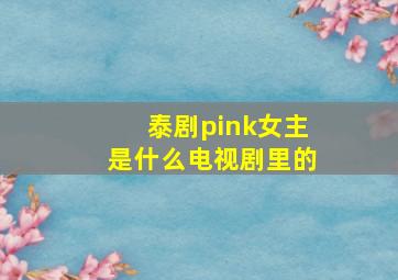 泰剧pink女主是什么电视剧里的