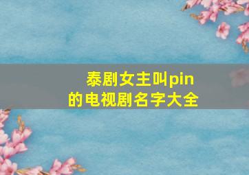 泰剧女主叫pin的电视剧名字大全