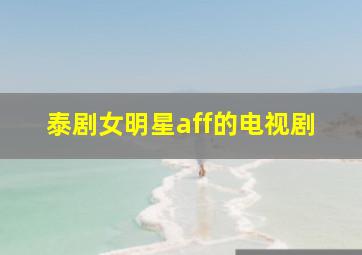 泰剧女明星aff的电视剧