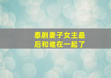 泰剧妻子女主最后和谁在一起了