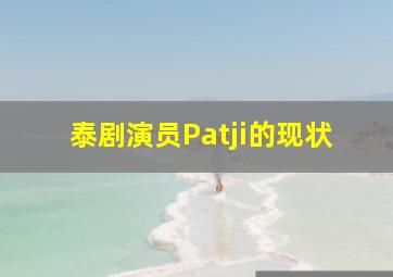 泰剧演员Patji的现状