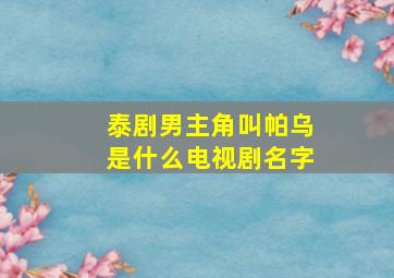 泰剧男主角叫帕乌是什么电视剧名字