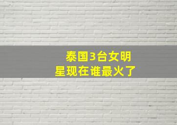 泰国3台女明星现在谁最火了