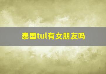 泰国tul有女朋友吗