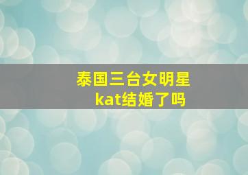 泰国三台女明星kat结婚了吗