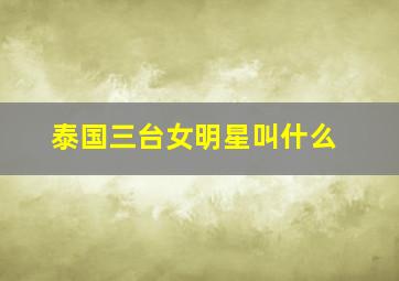 泰国三台女明星叫什么