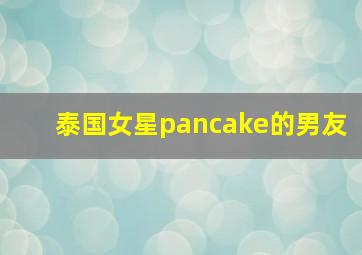 泰国女星pancake的男友