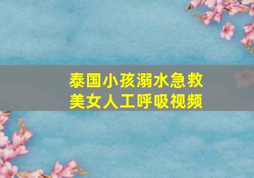 泰国小孩溺水急救美女人工呼吸视频