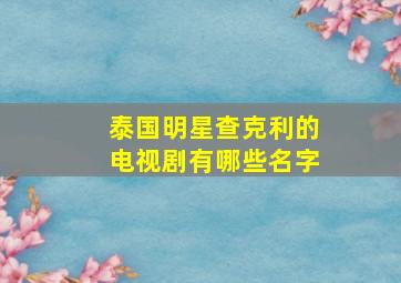 泰国明星查克利的电视剧有哪些名字