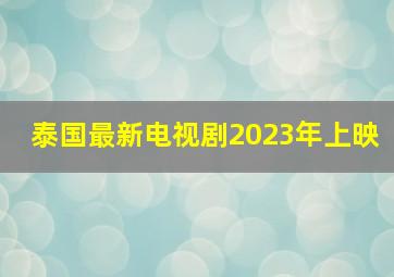 泰国最新电视剧2023年上映