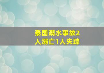 泰国溺水事故2人溺亡1人失踪