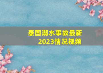 泰国溺水事故最新2023情况视频