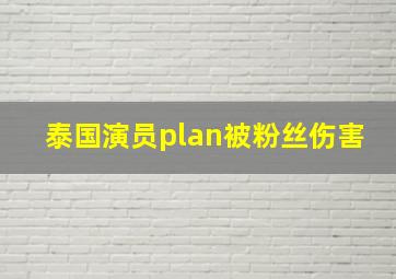 泰国演员plan被粉丝伤害