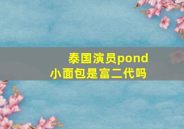 泰国演员pond小面包是富二代吗