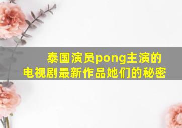 泰国演员pong主演的电视剧最新作品她们的秘密