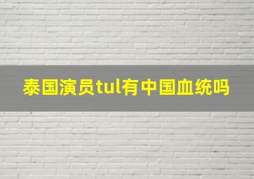 泰国演员tul有中国血统吗