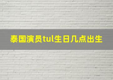 泰国演员tul生日几点出生