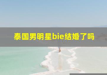 泰国男明星bie结婚了吗