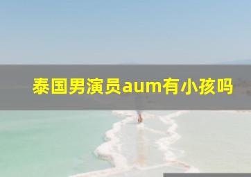 泰国男演员aum有小孩吗