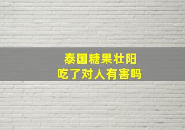 泰国糖果壮阳吃了对人有害吗