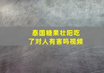 泰国糖果壮阳吃了对人有害吗视频