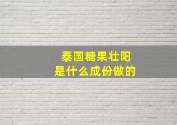 泰国糖果壮阳是什么成份做的