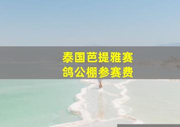 泰国芭提雅赛鸽公棚参赛费