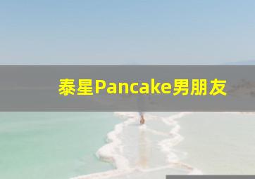 泰星Pancake男朋友