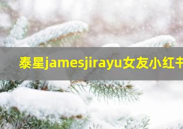 泰星jamesjirayu女友小红书