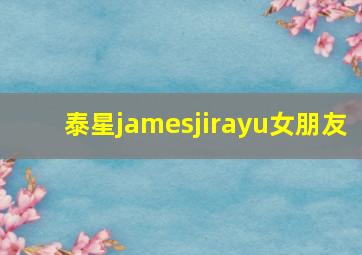 泰星jamesjirayu女朋友