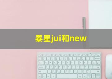 泰星jui和new