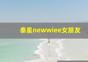 泰星newwiee女朋友