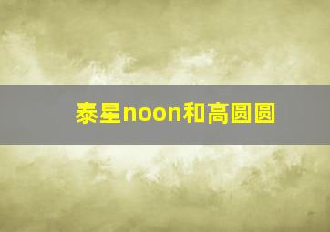 泰星noon和高圆圆