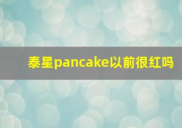 泰星pancake以前很红吗