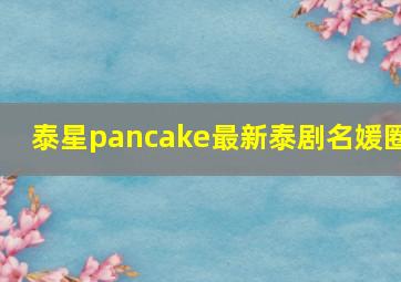 泰星pancake最新泰剧名媛圈