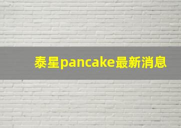 泰星pancake最新消息