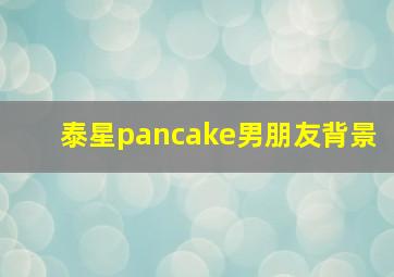 泰星pancake男朋友背景