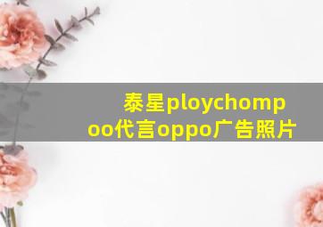 泰星ploychompoo代言oppo广告照片