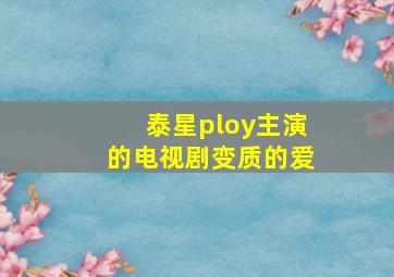 泰星ploy主演的电视剧变质的爱