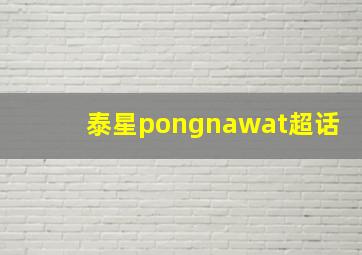 泰星pongnawat超话