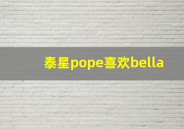 泰星pope喜欢bella