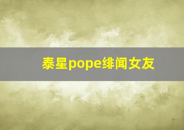 泰星pope绯闻女友