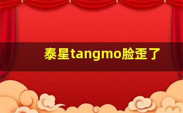 泰星tangmo脸歪了