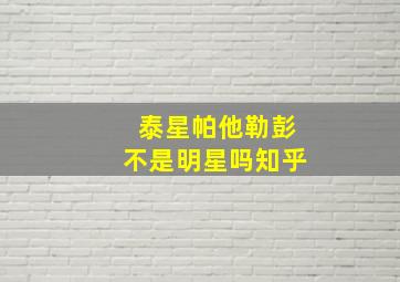 泰星帕他勒彭不是明星吗知乎