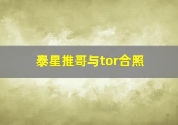 泰星推哥与tor合照