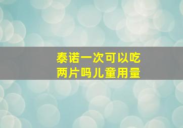 泰诺一次可以吃两片吗儿童用量