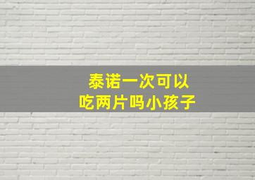 泰诺一次可以吃两片吗小孩子