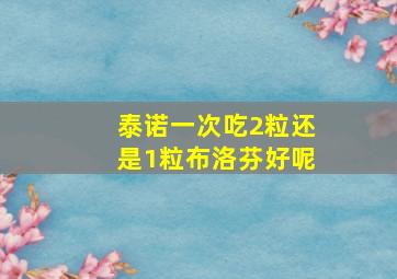 泰诺一次吃2粒还是1粒布洛芬好呢